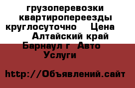 грузоперевозки квартиропереезды круглосуточно  › Цена ­ 30 - Алтайский край, Барнаул г. Авто » Услуги   